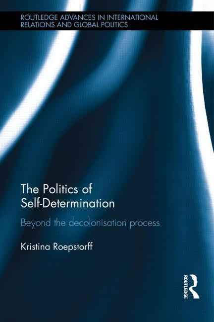 The Politics of Self-Determination: Beyond the Decolonisation Process by Roepstorff, Kristina