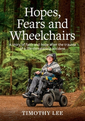 Hopes, Fears and Wheelchairs: A story of faith and hope after the trauma of a life-threatening accident by Lee, Timothy