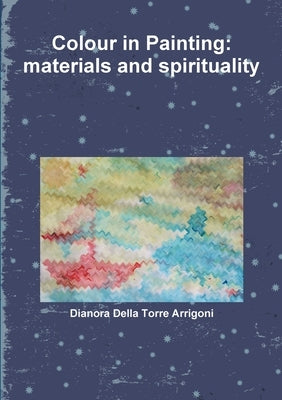 Colour in Painting: materials and spirituality by Della Torre Arrigoni, Dianora