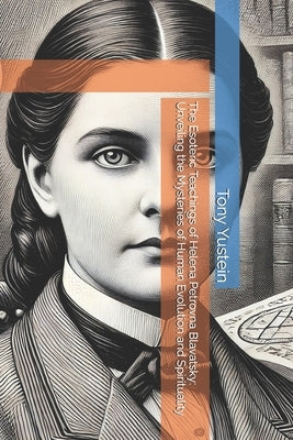 The Esoteric Teachings of Helena Petrovna Blavatsky: Unveiling the Mysteries of Human Evolution and Spirituality by Yustein, Tony