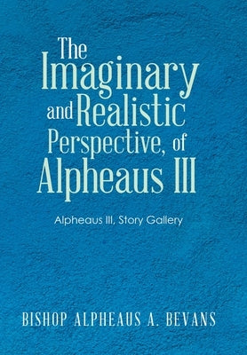 The Imaginary and Realistic Perspective, of Alpheaus Iii: Alpheaus Iii, Story Gallery by Bevans, Bishop Alpheaus a.