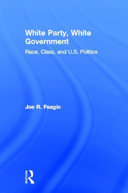 White Party, White Government: Race, Class, and U.S. Politics by Feagin, Joe R.