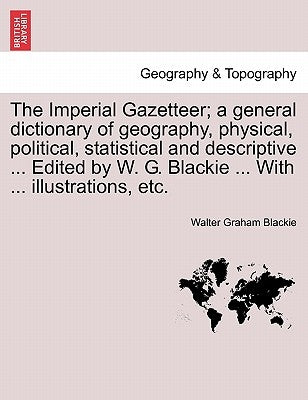 The Imperial Gazetteer; a general dictionary of geography, physical, political, statistical and descriptive ... Edited by W. G. Blackie ... With ... i by Blackie, Walter Graham