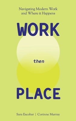 WORK Then PLACE: Navigating Modern Work & Where it Happens by Escobar, Sara