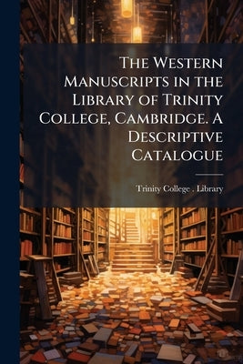 The Western Manuscripts in the Library of Trinity College, Cambridge. A Descriptive Catalogue by Trinity College (University of Cambridge