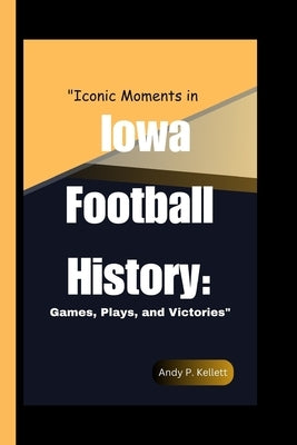 "Iconic Moments in Iowa Football History: : Games, Plays, and Victories" by P. Kellett, Andy