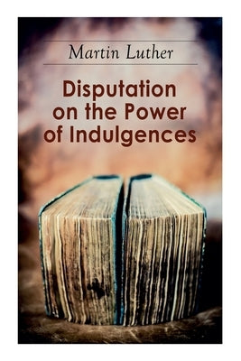 Disputation on the Power of Indulgences: The Ninety-five Theses by Luther, Martin