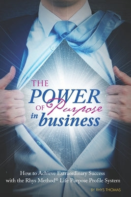 The Power of Purpose in Business: How to Achieve Extraordinary Success with the Rhys Method Life Purpose Profile System by Thomas, Rhys