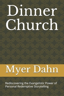 Dinner Church: Rediscovering the Evangelistic Power of Personal Redemptive Storytelling by Dahn, Myer