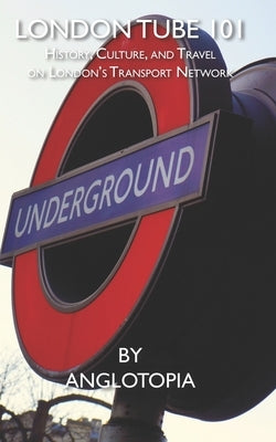 London Tube 101: History, Culture, and Travel on London's Transport Network by LLC, Anglotopia