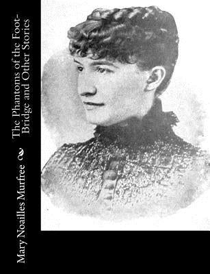 The Phantoms of the Foot-Bridge and Other Stories by Murfree, Mary Noailles
