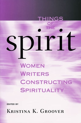 Things of the Spirit: Women Writers Constructing Spirituality by Groover, Kristina K.