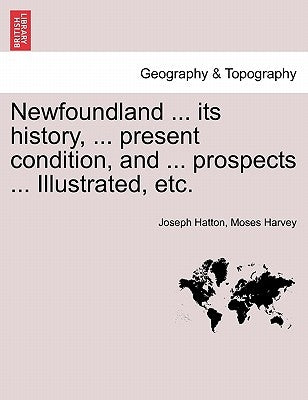 Newfoundland ... its history, ... present condition, and ... prospects ... Illustrated, etc. by Hatton, Joseph
