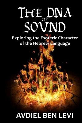 The DNA of Sound: Exploring the Esoteric character of the Hebrew Language:: Exploring the Esoteric character of the Hebrew Language by Ben Levi, Avdiel