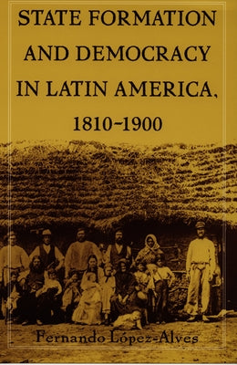 State Formation and Democracy in Latin America, 1810-1900 by Lopez-Alves, Fernando