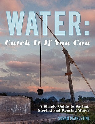 Water: Catch it if you can: A Simple Guide to Saving, Storing and Reusing Water by Pearlstine, Susan