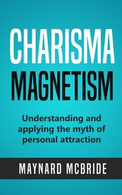 Charisma Magnetism: Understanding and applying the myth of personal attraction by McBride, Maynard