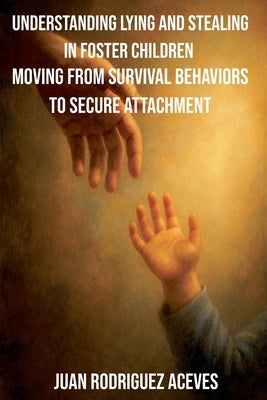 Understanding Lying and Stealing in Foster Children: Moving from Survival Behaviors to Secure Attachment by Aceves, Juan Rodrigez