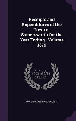 Receipts and Expenditures of the Town of Somersworth for the Year Ending . Volume 1879 by Somersworth, Somersworth