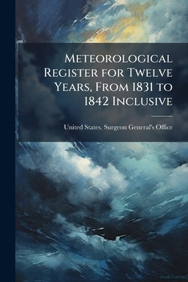 Meteorological Register for Twelve Years, From 1831 to 1842 Inclusive: Compiled From Observations Made by the Officers of the Medical Department of th by United States Surgeon-General's Office