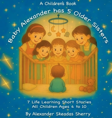 Baby Alexander Has 5 Older Sisters: Life Learning Moments For Every Child Ages 4 to 10 by Sherry, Alexander Skeadas