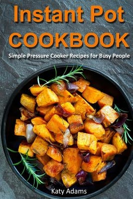 Instant Pot Cookbook: Simple Pressure Cooker Recipes for Busy People by Adams, Katy
