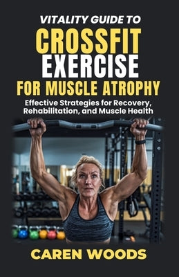 Vitality Guide To Crossfit Exercise For Muscle Atrophy: Effective Strategies for Recovery, Rehabilitation, and Muscle Health by Woods, Caren