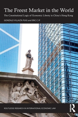 The Freest Market in the World: The Constitutional Logic of Economic Liberty in China's Hong Kong by Puig, Gonzalo Villalta