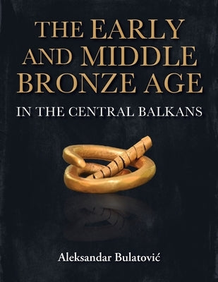 The Early and Middle Bronze Age in the Central Balkans by Bulatovic, Aleksandar