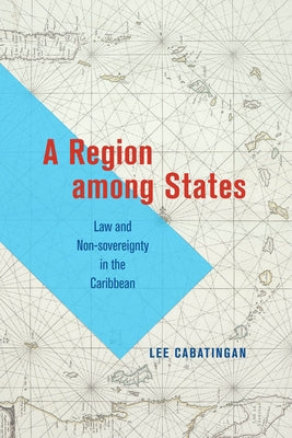 A Region Among States: Law and Non-Sovereignty in the Caribbean by Cabatingan, Lee