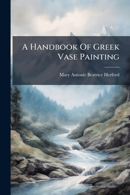A Handbook Of Greek Vase Painting by Mary Antonie Beatrice Herford