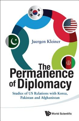 Permanence of Diplomacy, The: Studies of Us Relations with Korea, Pakistan and Afghanistan by Kleiner, Juergen