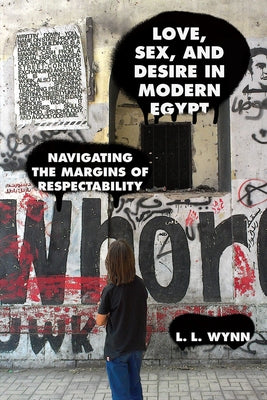 Love, Sex, and Desire in Modern Egypt: Navigating the Margins of Respectability by Wynn, L. L.