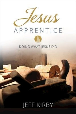 Jesus Apprentice: Doing What Jesus Did by Kirby, Jeff
