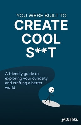 You Were Built to Create Cool S**t: A friendly guide to exploring your curiosity and crafting a better world by Friks, Jack