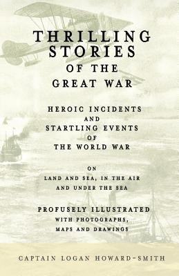 Thrilling Stories of the Great War - Heroic Incidents and Startling Events of the World War on Land and Sea, in the Air and Under the Sea - Profusely by Howard-Smith, Captain Logan