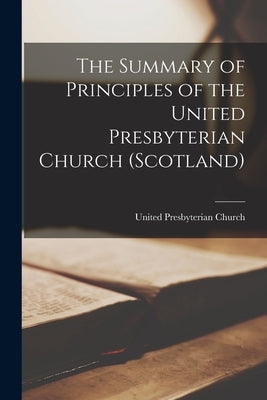 The Summary of Principles of the United Presbyterian Church (Scotland) [microform] by United Presbyterian Church (Scotland)