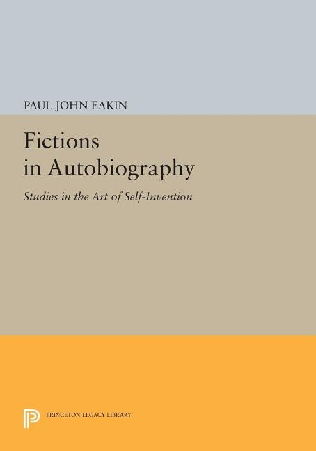 Fictions in Autobiography: Studies in the Art of Self-Invention by Eakin, Paul John