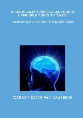 A Chemically Unbalanced Mind Is a Terrible Thing to Waste: Poetic Battles and Thoughts Thru Depression by Van Gaasbeck, Warren Keith