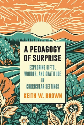 A Pedagogy of Surprise: Exploring Gifts, Wonder, and Gratitude in Curricular Settings by Brown, Keith W.