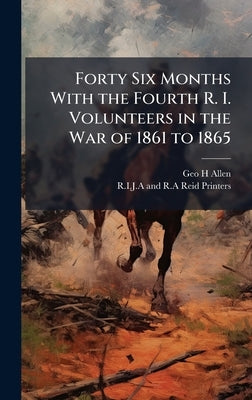 Forty Six Months With the Fourth R. I. Volunteers in the War of 1861 to 1865 by Allen, Geo H.
