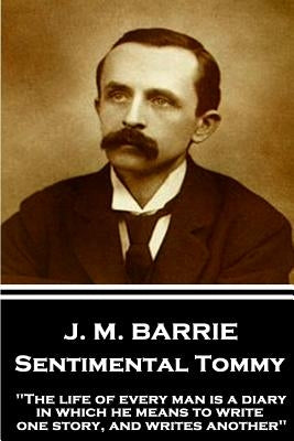 J.M. Barrie - Sentimental Tommy: "The life of every man is a diary in which he means to write one story, and writes another" by Barrie, J. M.