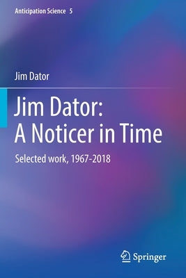 Jim Dator: A Noticer in Time: Selected Work, 1967-2018 by Dator, Jim