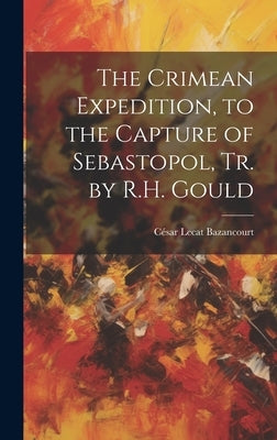 The Crimean Expedition, to the Capture of Sebastopol, Tr. by R.H. Gould by Bazancourt, César Lecat