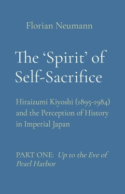 The 'Spirit' of Self-Sacrifice: Hiraizumi Kiyoshi (1895-1984) and the Perception of History in Imperial Japan by Neumann, Florian