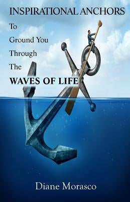 Inspirational Anchors To Ground You Through The Waves of Life by Morasco, Diane
