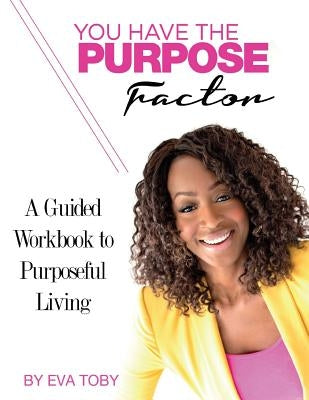 You Have The Purpose Factor: A Guided Workbook to Purposeful Living by Toby, Eva