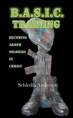 B.A.S.I.C. Training: Becoming Armed Soldiers in Christ by Anderson, Schledia Y.