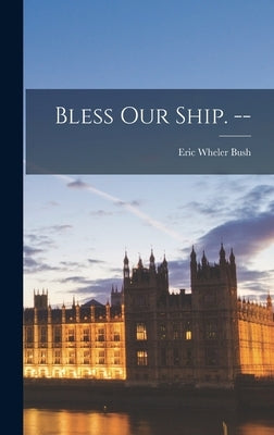Bless Our Ship. -- by Bush, Eric Wheler