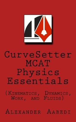 CurveSetter MCAT Physics Essentials: (Kinematics, Dynamics, Work, and Fluids) by Aabedi, Alexander